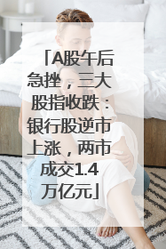 A股午后急挫，三大股指收跌：银行股逆市上涨，两市成交1.4万亿元