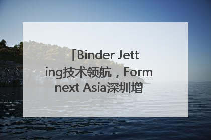 Binder Jetting技术领航，Formnext Asia深圳增材展解锁产业新动能