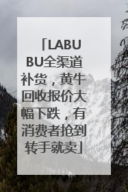 LABUBU全渠道补货，黄牛回收报价大幅下跌，有消费者抢到转手就卖