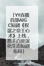 YY直播首部AIGC短剧《权谋之帝王心术》上线，携手百度深化生态短剧布局